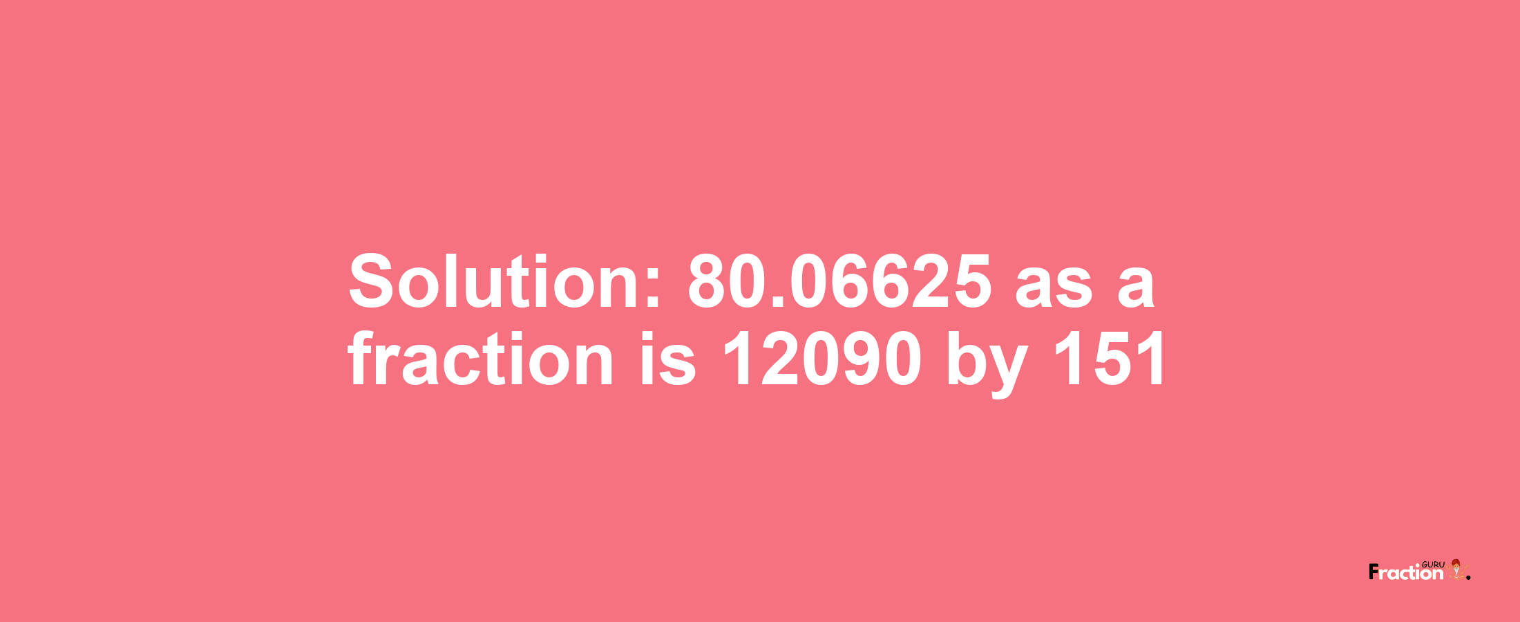 Solution:80.06625 as a fraction is 12090/151